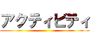 アクティビティ ()