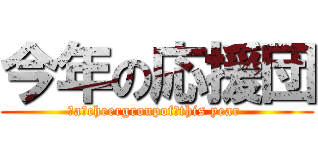 今年の応援団 (　a　cheergroupof　this year )