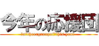 今年の応援団 (　a　cheergroupof　this year )