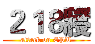 ２１８寢 (attack on CPU)