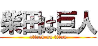 柴田は巨人 (attack on titan)