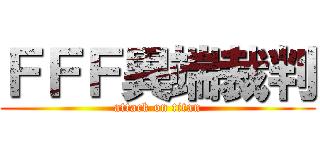 ＦＦＦ異端裁判 (attack on titan)