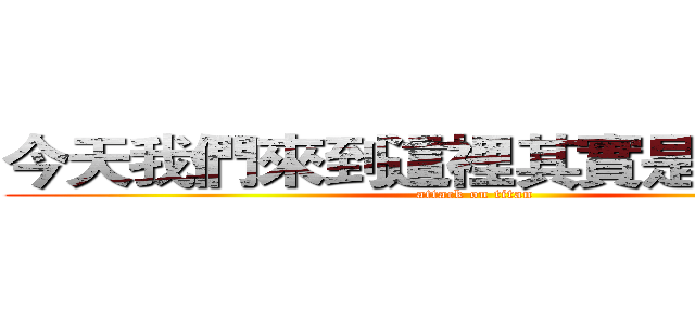 今天我們來到這裡其實是餵了上課 (attack on titan)