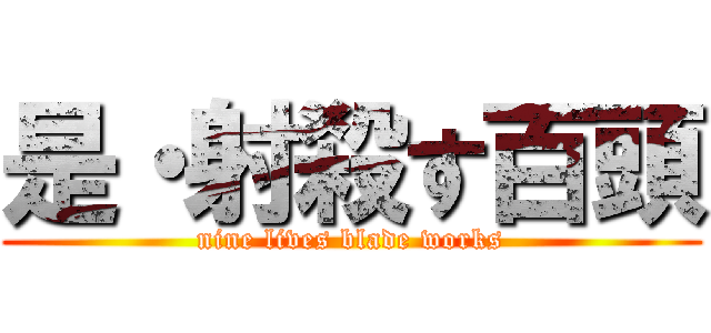 是・射殺す百頭 (nine lives blade works)