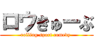ロウきゅーぶ (rolling sport comedy )