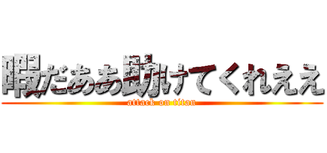 暇だああ助けてくれええ (attack on titan)