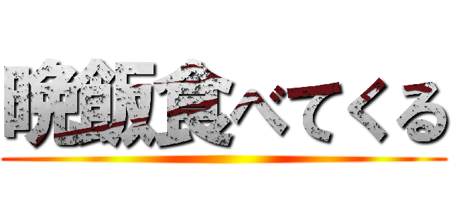 晩飯食べてくる ()