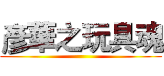 彥華之玩具魂 ()