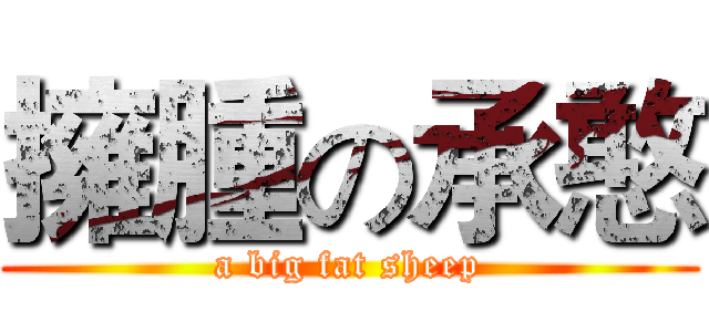 擁腫の承憨 (a big fat sheep)