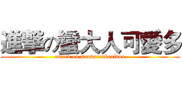 進撃の蠻大人可愛多 (attack on mandarenkeaiduo)