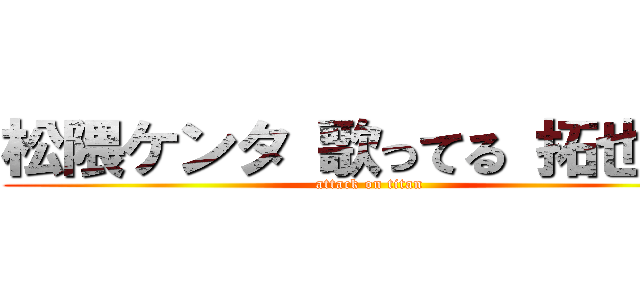 松隈ケンタ 歌ってる 拓也さん (attack on titan)