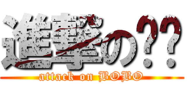 進撃の趴趴 (attack on BOBO)