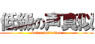 低級の声真似 (voice imitation)