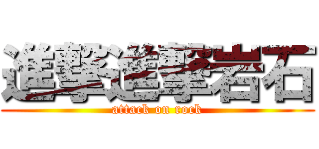 進撃進撃岩石 (attack on rock)