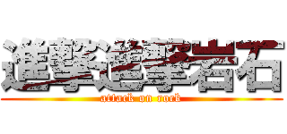 進撃進撃岩石 (attack on rock)