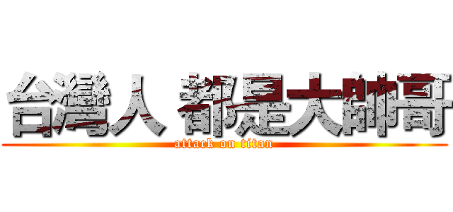 台灣人 都是大帥哥 (attack on titan)