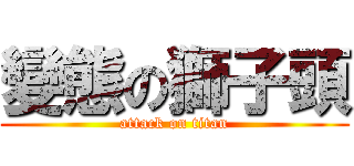 變態の獅子頭 (attack on titan)