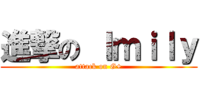 進撃の Ｉｍｉｌｙ (attack on G+)