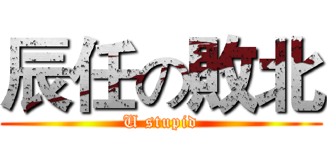 辰任の敗北 (U stupid)