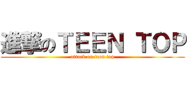 進撃のＴＥＥＮ ＴＯＰ (attack on teen top)