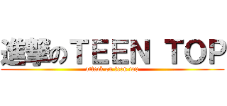 進撃のＴＥＥＮ ＴＯＰ (attack on teen top)