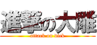 進撃の大雕 (attack on dick)