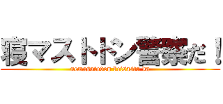 寝マストドン警察だ！ (nemasutodon keisastu da)