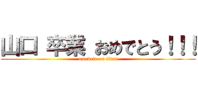 山口 卒業 おめでとう！！！ (omedeto on titan)