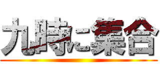 九時に集合 ()