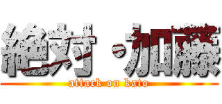 絶対・加藤 (attack on kato)