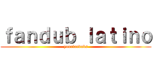 ｆａｎｄｕｂ ｌａｔｉｎｏ (yourfandubs)