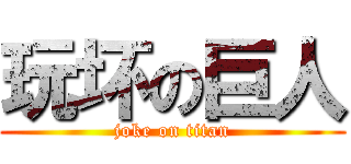 玩坏の巨人 (joke on titan)