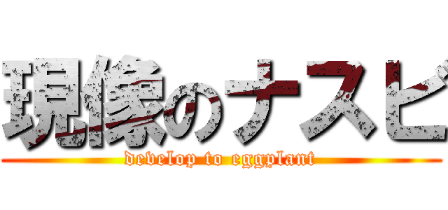 現像のナスビ (develop to eggplant)