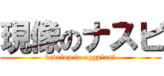 現像のナスビ (develop to eggplant)