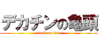 デカチンの亀頭 (attack on titan)