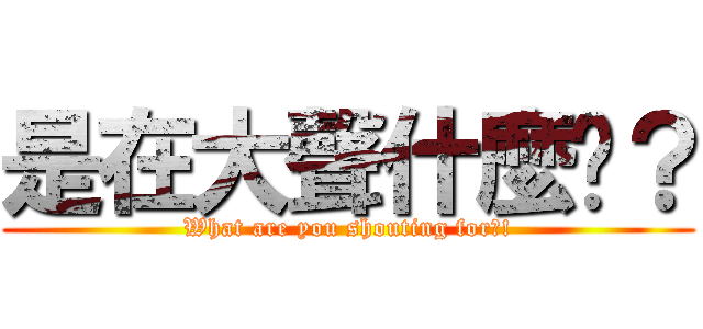 是在大聲什麼啦？ (What are you shouting for?!)