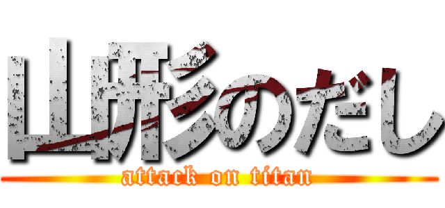 山形のだし (attack on titan)