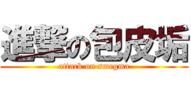 進撃の包皮垢 (attack on smegma)