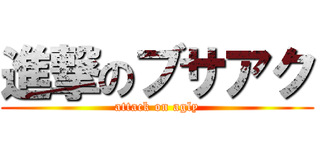 進撃のブサアク (attack on agly)