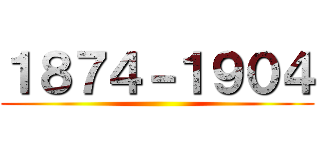 １８７４－１９０４ ()