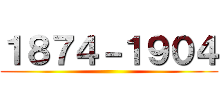 １８７４－１９０４ ()