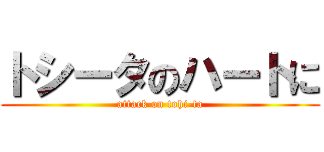 トシータのハートに (attack on tohi-ta)