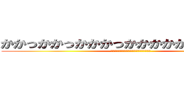 かかっかかっかかかっかかかかかかかかっかか (かかかかっかかかかかっかかかかっかかかかｋ)