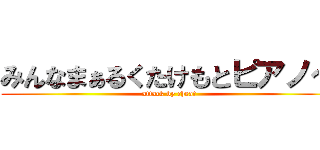 みんなまぁるくたけもとピアノ～ (attack by cheat)