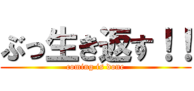 ぶっ生き返す！！ (coming is done)