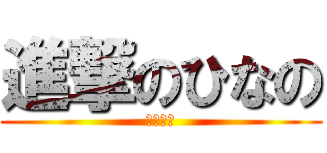 進撃のひなの (こわーい)