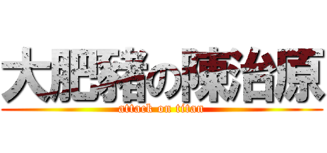 大肥豬の陳治原 (attack on titan)
