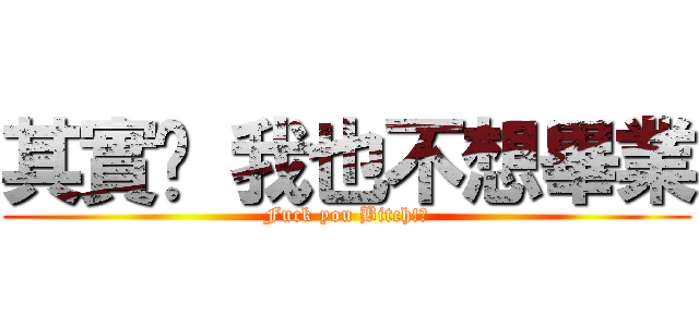 其實說 我也不想畢業 (Fuck you Bitch!?)