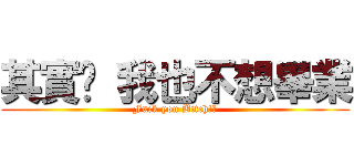 其實說 我也不想畢業 (Fuck you Bitch!?)