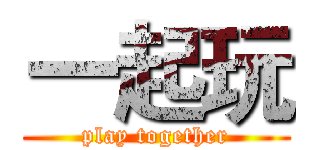 一起玩 (play together)